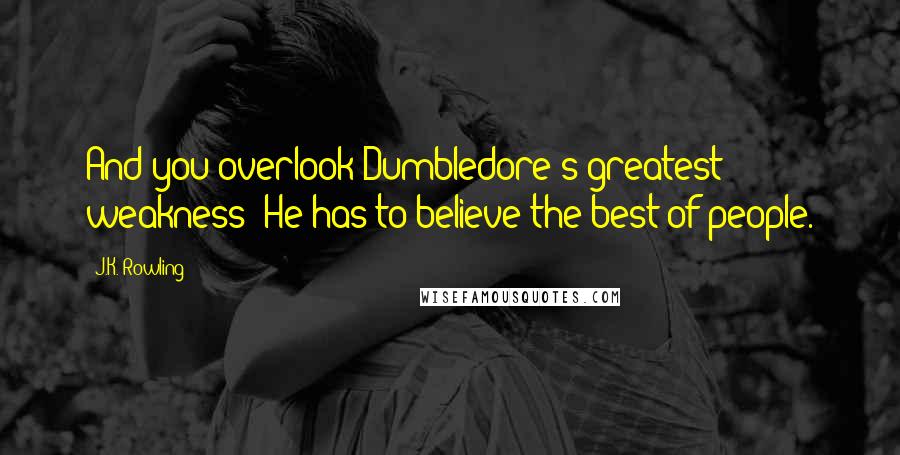 J.K. Rowling Quotes: And you overlook Dumbledore's greatest weakness: He has to believe the best of people.