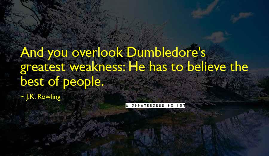 J.K. Rowling Quotes: And you overlook Dumbledore's greatest weakness: He has to believe the best of people.