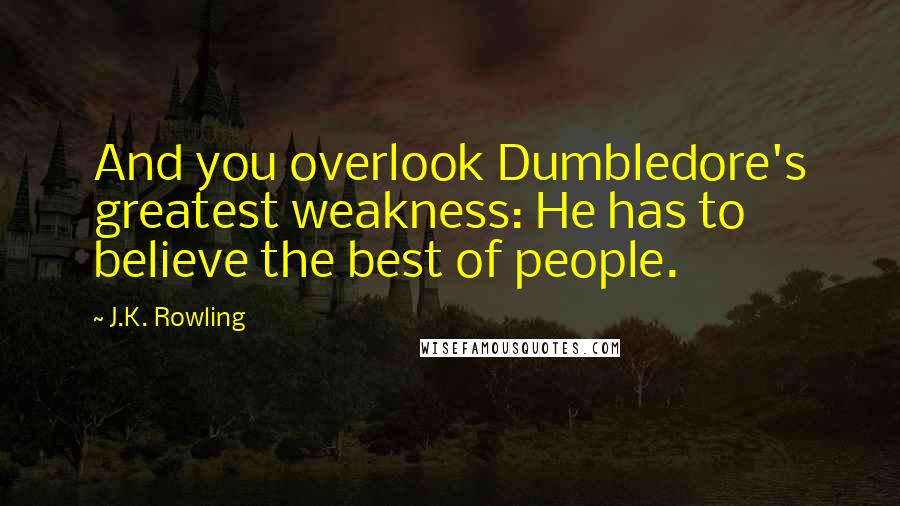 J.K. Rowling Quotes: And you overlook Dumbledore's greatest weakness: He has to believe the best of people.