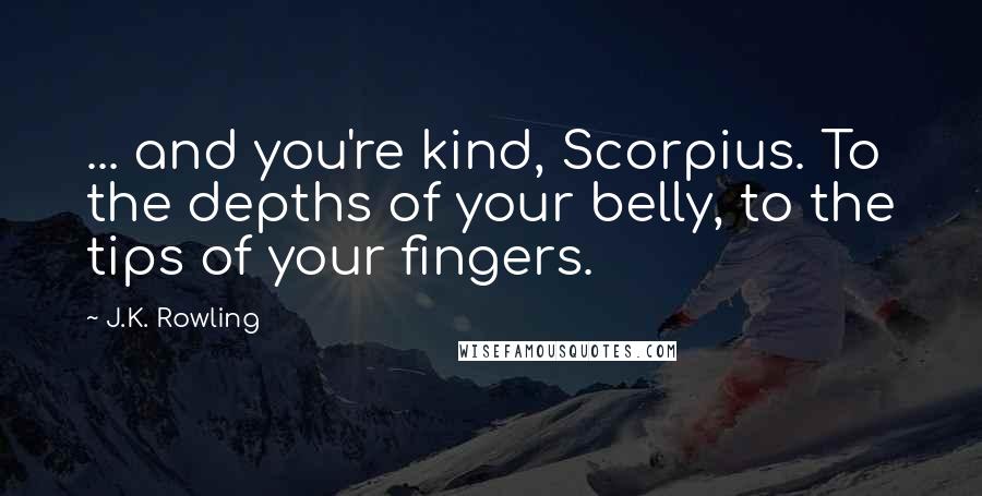 J.K. Rowling Quotes: ... and you're kind, Scorpius. To the depths of your belly, to the tips of your fingers.