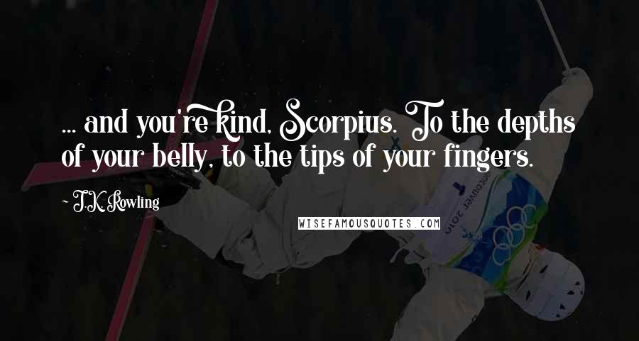 J.K. Rowling Quotes: ... and you're kind, Scorpius. To the depths of your belly, to the tips of your fingers.