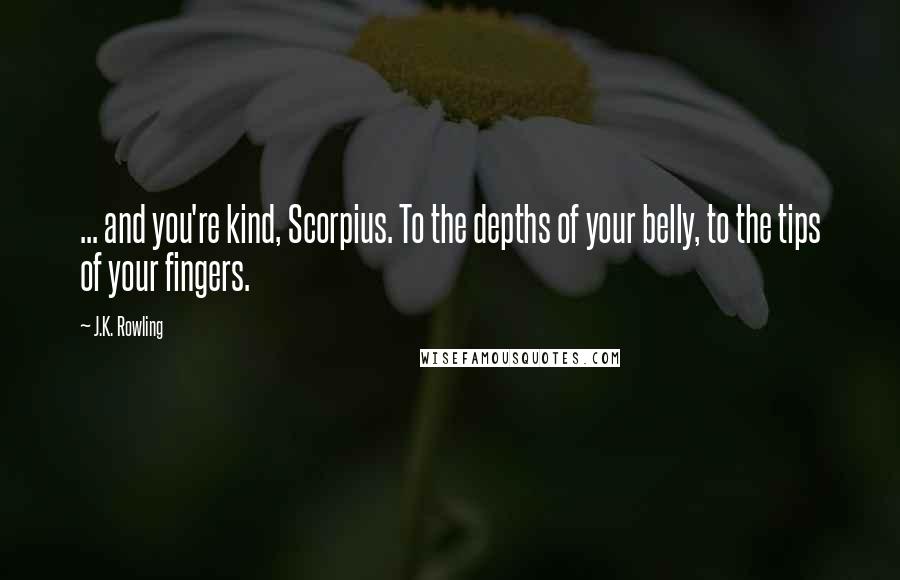 J.K. Rowling Quotes: ... and you're kind, Scorpius. To the depths of your belly, to the tips of your fingers.