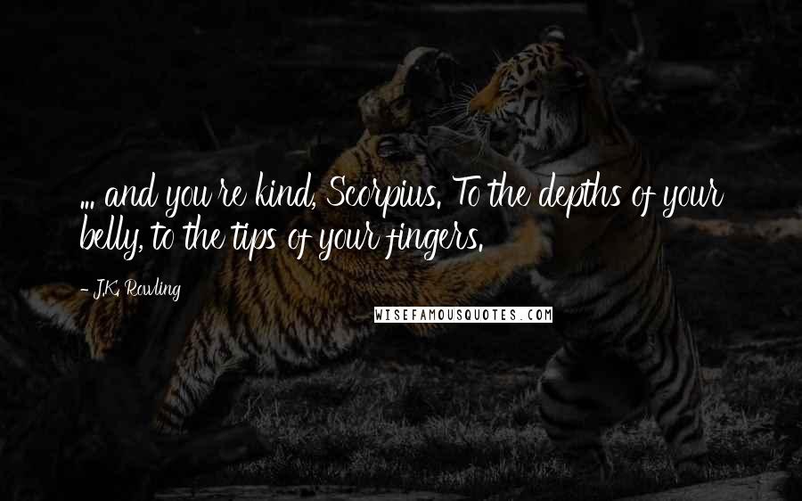 J.K. Rowling Quotes: ... and you're kind, Scorpius. To the depths of your belly, to the tips of your fingers.