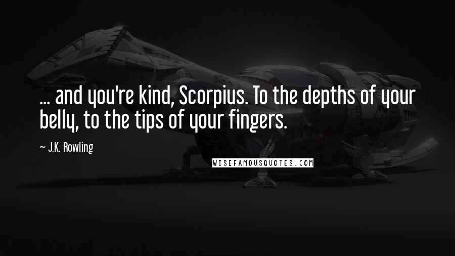 J.K. Rowling Quotes: ... and you're kind, Scorpius. To the depths of your belly, to the tips of your fingers.