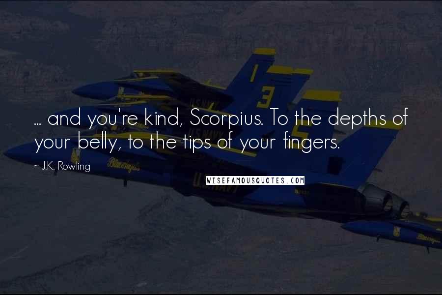 J.K. Rowling Quotes: ... and you're kind, Scorpius. To the depths of your belly, to the tips of your fingers.