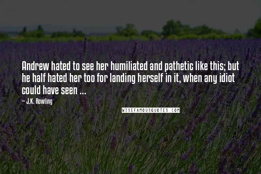 J.K. Rowling Quotes: Andrew hated to see her humiliated and pathetic like this; but he half hated her too for landing herself in it, when any idiot could have seen ...