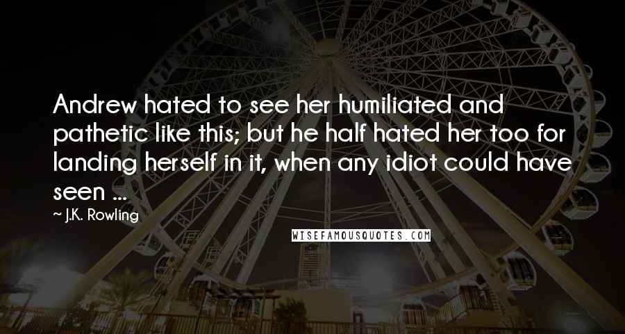 J.K. Rowling Quotes: Andrew hated to see her humiliated and pathetic like this; but he half hated her too for landing herself in it, when any idiot could have seen ...