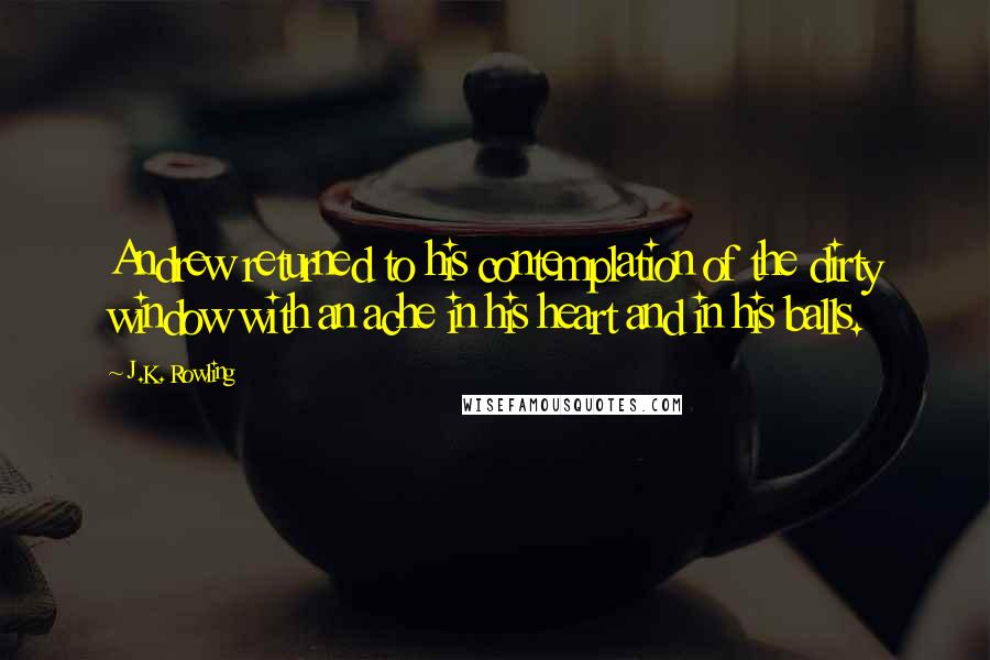 J.K. Rowling Quotes: Andrew returned to his contemplation of the dirty window with an ache in his heart and in his balls.