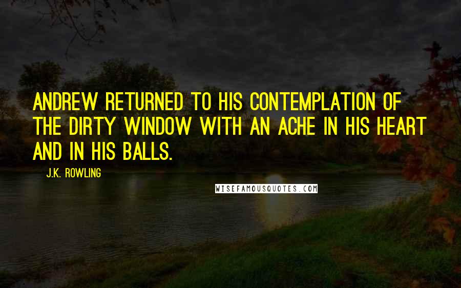 J.K. Rowling Quotes: Andrew returned to his contemplation of the dirty window with an ache in his heart and in his balls.