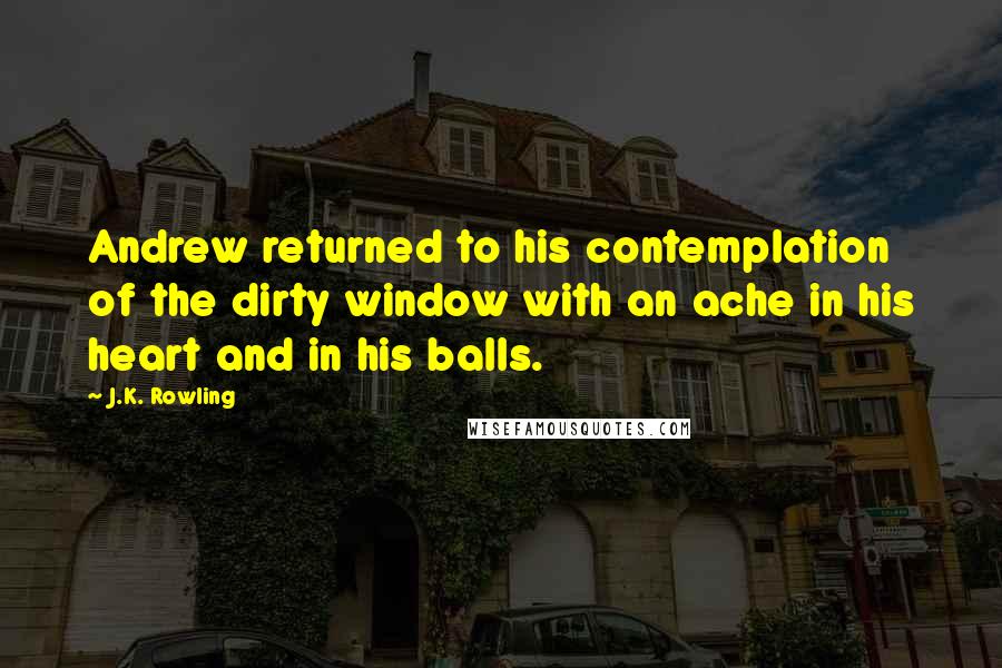 J.K. Rowling Quotes: Andrew returned to his contemplation of the dirty window with an ache in his heart and in his balls.