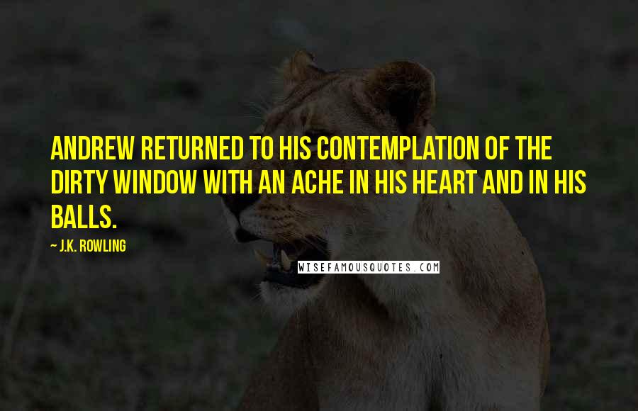 J.K. Rowling Quotes: Andrew returned to his contemplation of the dirty window with an ache in his heart and in his balls.