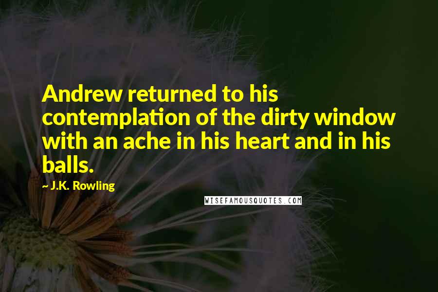 J.K. Rowling Quotes: Andrew returned to his contemplation of the dirty window with an ache in his heart and in his balls.