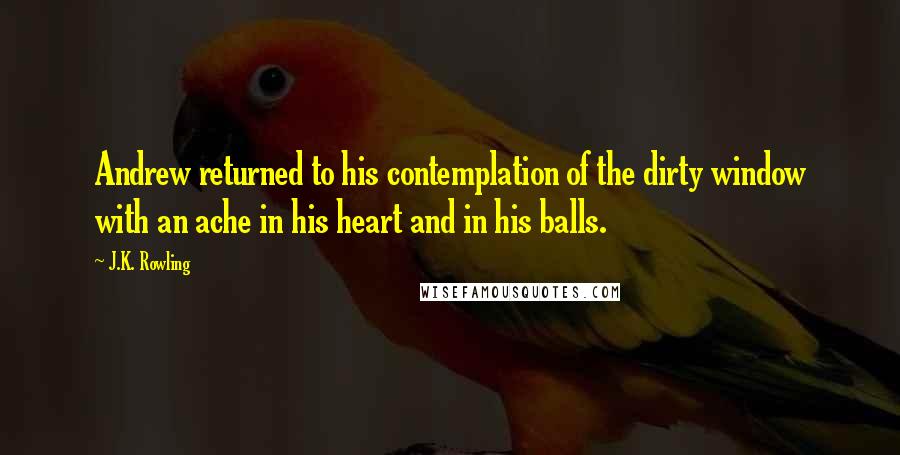 J.K. Rowling Quotes: Andrew returned to his contemplation of the dirty window with an ache in his heart and in his balls.