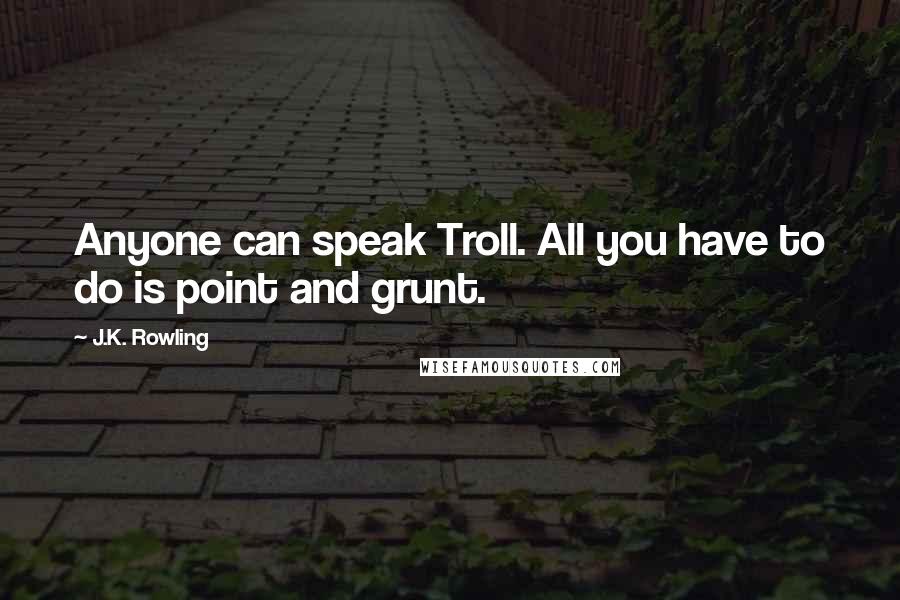 J.K. Rowling Quotes: Anyone can speak Troll. All you have to do is point and grunt.