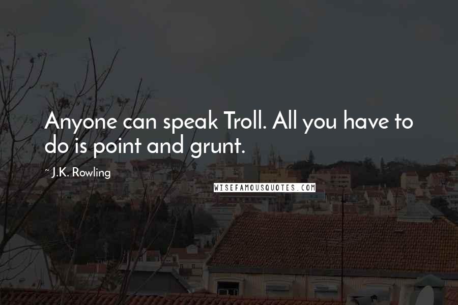 J.K. Rowling Quotes: Anyone can speak Troll. All you have to do is point and grunt.