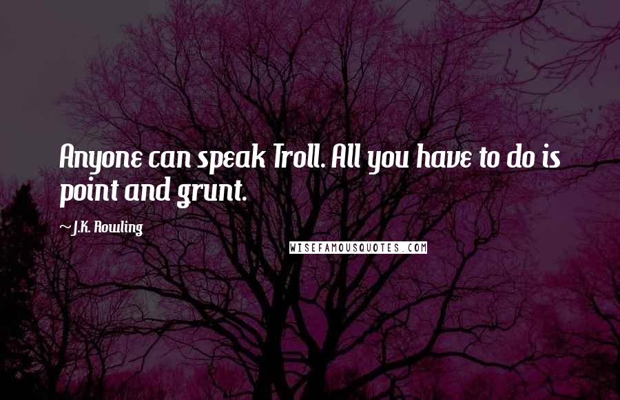 J.K. Rowling Quotes: Anyone can speak Troll. All you have to do is point and grunt.