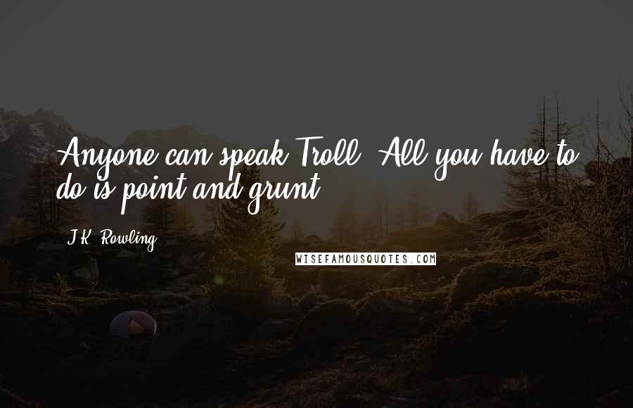 J.K. Rowling Quotes: Anyone can speak Troll. All you have to do is point and grunt.