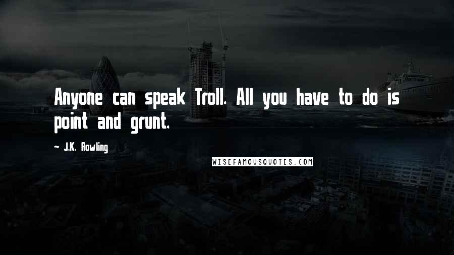 J.K. Rowling Quotes: Anyone can speak Troll. All you have to do is point and grunt.