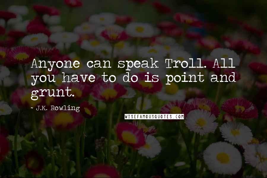 J.K. Rowling Quotes: Anyone can speak Troll. All you have to do is point and grunt.