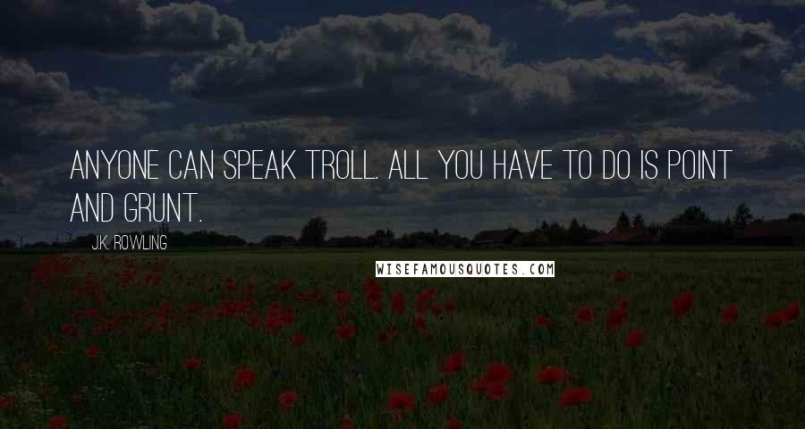 J.K. Rowling Quotes: Anyone can speak Troll. All you have to do is point and grunt.