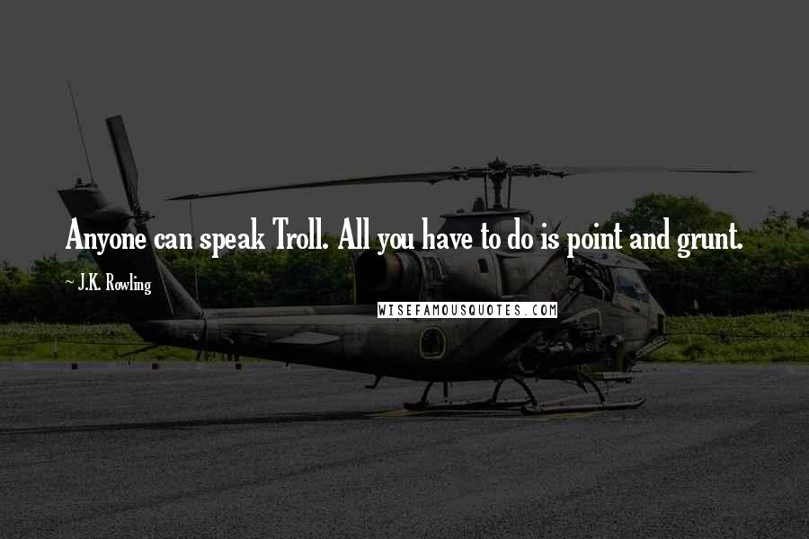 J.K. Rowling Quotes: Anyone can speak Troll. All you have to do is point and grunt.