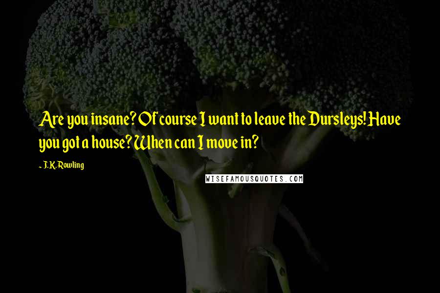 J.K. Rowling Quotes: Are you insane? Of course I want to leave the Dursleys! Have you got a house? When can I move in?