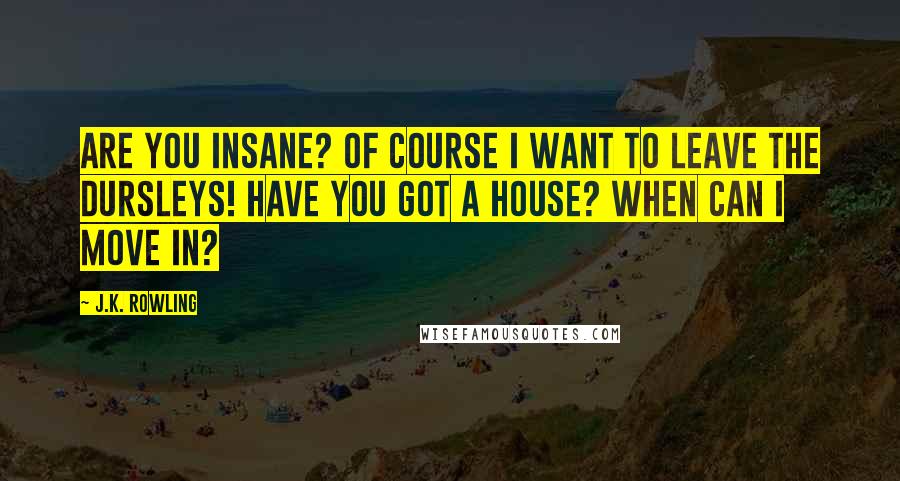 J.K. Rowling Quotes: Are you insane? Of course I want to leave the Dursleys! Have you got a house? When can I move in?