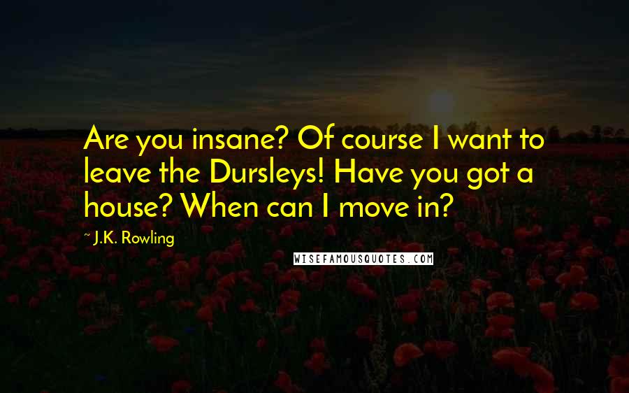 J.K. Rowling Quotes: Are you insane? Of course I want to leave the Dursleys! Have you got a house? When can I move in?