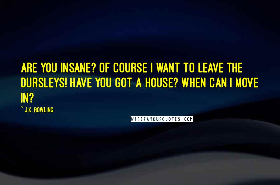 J.K. Rowling Quotes: Are you insane? Of course I want to leave the Dursleys! Have you got a house? When can I move in?