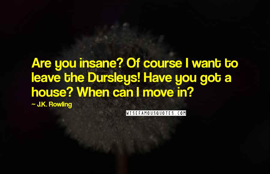 J.K. Rowling Quotes: Are you insane? Of course I want to leave the Dursleys! Have you got a house? When can I move in?