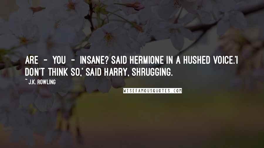 J.K. Rowling Quotes: Are  -  you  -  insane? said Hermione in a hushed voice.'I don't think so,' said Harry, shrugging.