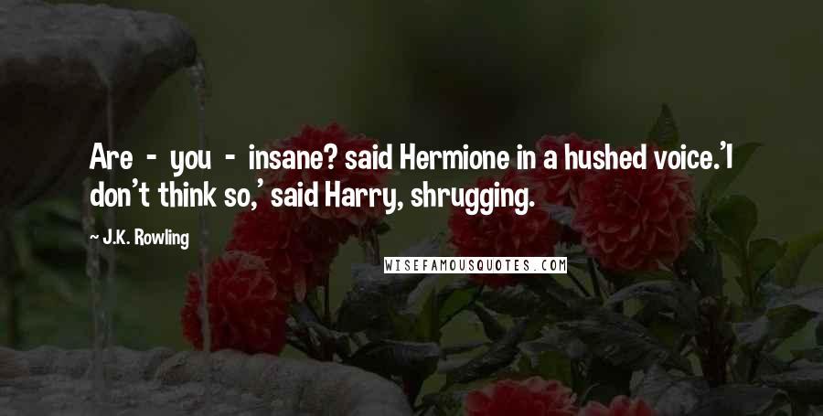 J.K. Rowling Quotes: Are  -  you  -  insane? said Hermione in a hushed voice.'I don't think so,' said Harry, shrugging.