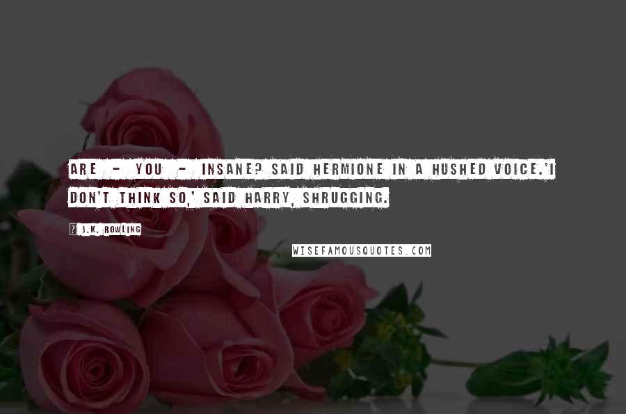 J.K. Rowling Quotes: Are - you - insane? said Hermione in a hushed voice.'I don't think so,' said Harry, shrugging.
