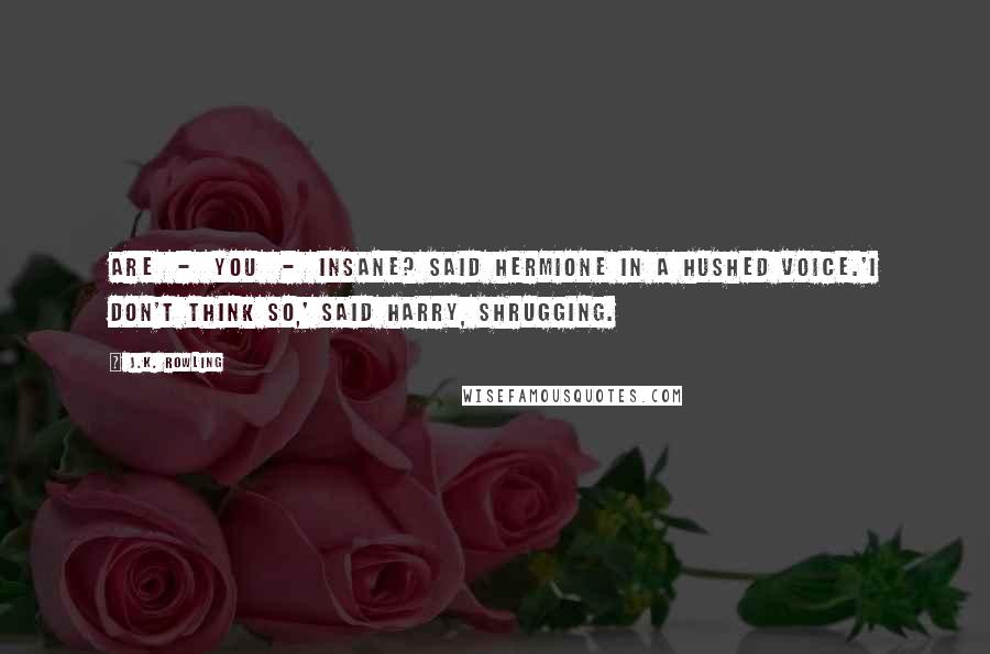 J.K. Rowling Quotes: Are  -  you  -  insane? said Hermione in a hushed voice.'I don't think so,' said Harry, shrugging.