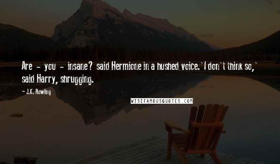 J.K. Rowling Quotes: Are  -  you  -  insane? said Hermione in a hushed voice.'I don't think so,' said Harry, shrugging.