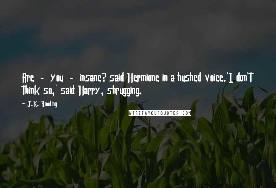 J.K. Rowling Quotes: Are  -  you  -  insane? said Hermione in a hushed voice.'I don't think so,' said Harry, shrugging.