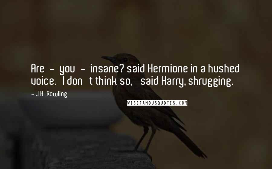 J.K. Rowling Quotes: Are  -  you  -  insane? said Hermione in a hushed voice.'I don't think so,' said Harry, shrugging.