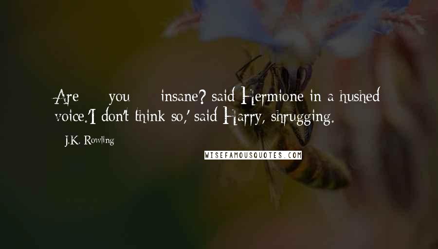 J.K. Rowling Quotes: Are  -  you  -  insane? said Hermione in a hushed voice.'I don't think so,' said Harry, shrugging.