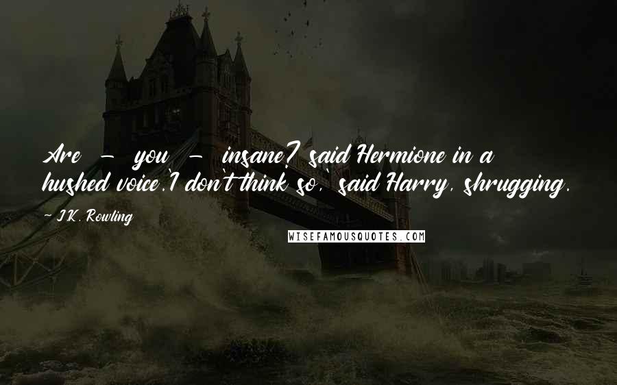 J.K. Rowling Quotes: Are  -  you  -  insane? said Hermione in a hushed voice.'I don't think so,' said Harry, shrugging.