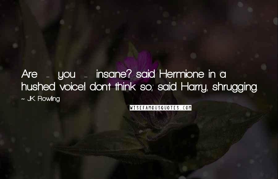 J.K. Rowling Quotes: Are  -  you  -  insane? said Hermione in a hushed voice.'I don't think so,' said Harry, shrugging.