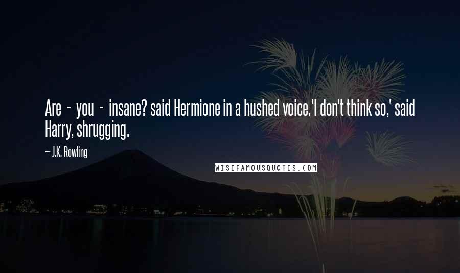 J.K. Rowling Quotes: Are  -  you  -  insane? said Hermione in a hushed voice.'I don't think so,' said Harry, shrugging.