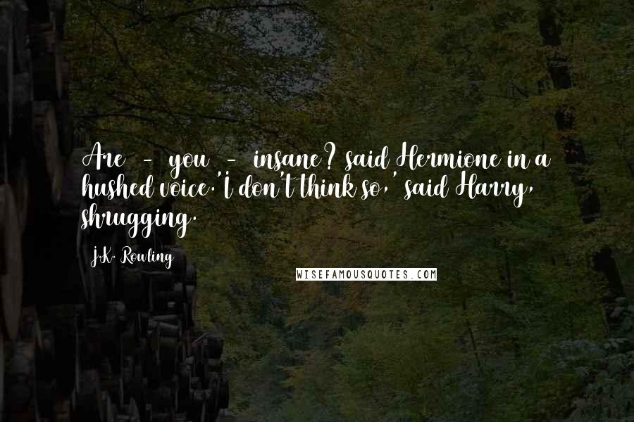 J.K. Rowling Quotes: Are  -  you  -  insane? said Hermione in a hushed voice.'I don't think so,' said Harry, shrugging.