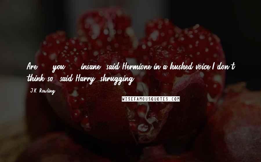 J.K. Rowling Quotes: Are  -  you  -  insane? said Hermione in a hushed voice.'I don't think so,' said Harry, shrugging.