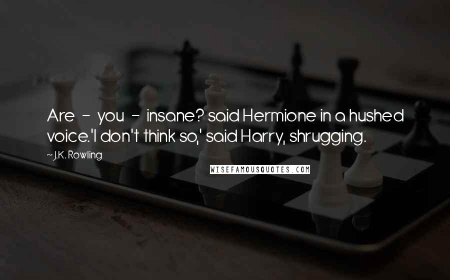 J.K. Rowling Quotes: Are  -  you  -  insane? said Hermione in a hushed voice.'I don't think so,' said Harry, shrugging.