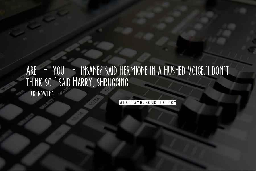 J.K. Rowling Quotes: Are - you - insane? said Hermione in a hushed voice.'I don't think so,' said Harry, shrugging.