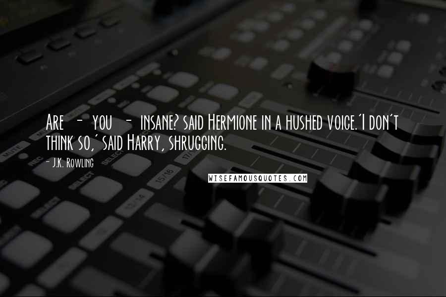 J.K. Rowling Quotes: Are  -  you  -  insane? said Hermione in a hushed voice.'I don't think so,' said Harry, shrugging.