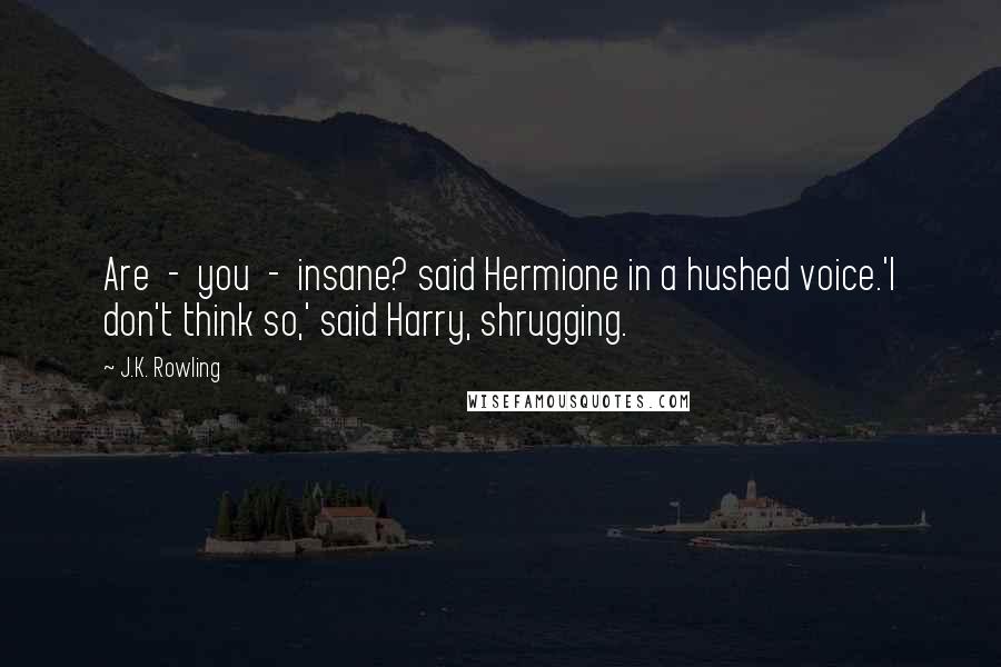 J.K. Rowling Quotes: Are  -  you  -  insane? said Hermione in a hushed voice.'I don't think so,' said Harry, shrugging.