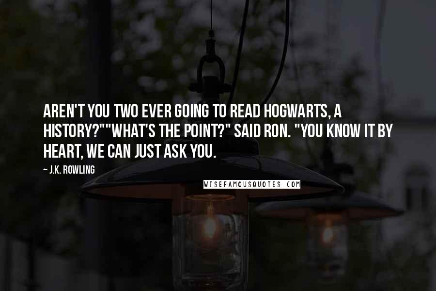 J.K. Rowling Quotes: Aren't you two ever going to read Hogwarts, A History?""What's the point?" said Ron. "You know it by heart, we can just ask you.
