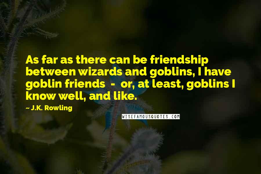 J.K. Rowling Quotes: As far as there can be friendship between wizards and goblins, I have goblin friends  -  or, at least, goblins I know well, and like.