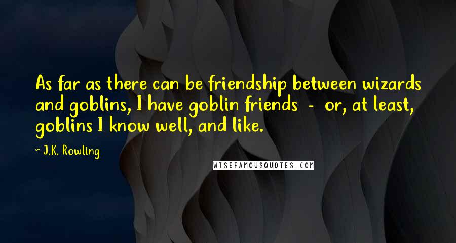 J.K. Rowling Quotes: As far as there can be friendship between wizards and goblins, I have goblin friends  -  or, at least, goblins I know well, and like.